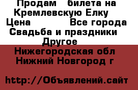 Продам 3 билета на Кремлевскую Елку. › Цена ­ 2 000 - Все города Свадьба и праздники » Другое   . Нижегородская обл.,Нижний Новгород г.